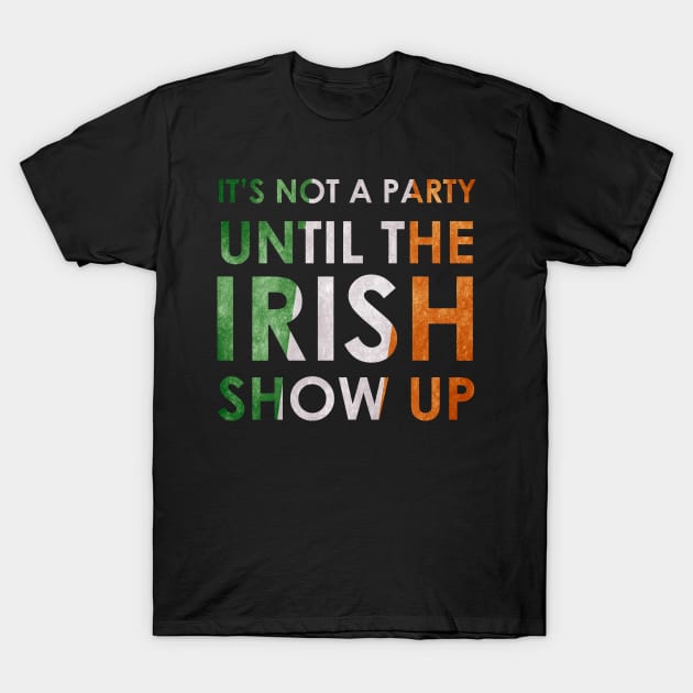 its not a party until  irish show up T-Shirt by torifd1rosie